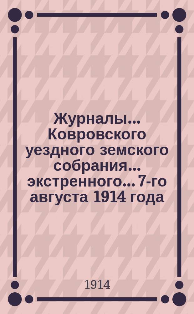 Журналы... Ковровского уездного земского собрания... экстренного... 7-го августа 1914 года : экстренного... 7-го августа 1914 года и доклады Управы этому собранию