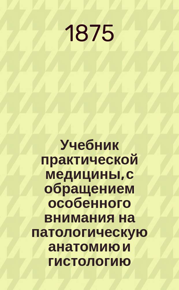 Учебник практической медицины, с обращением особенного внимания на патологическую анатомию и гистологию : Пер. со 2-го пополн. нем. изд. 1873 г. Т. 1. Вып. 3 (последний) : Болезни печени, селезенки и органов мочевых и кровообращения