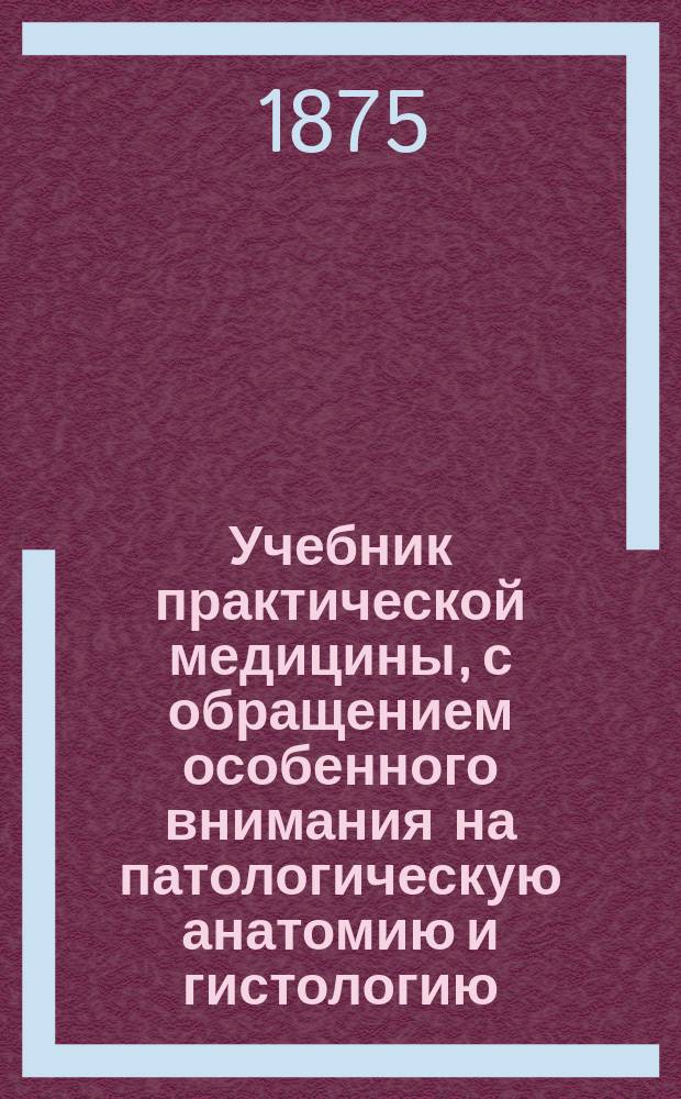 Учебник практической медицины, с обращением особенного внимания на патологическую анатомию и гистологию : Пер. со 2-го пополн. нем. изд. 1873 г. Т. 2 : [Болезни дыхательных путей ; Болезни половых органов ; Отравления ; Инфекционные болезни ; Общие расстройства питания, не зависящие от заражения ; Болезни кожи]