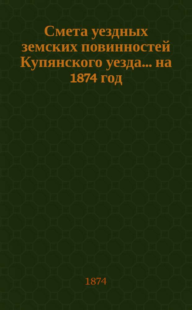 Смета уездных земских повинностей Купянского уезда... на 1874 год