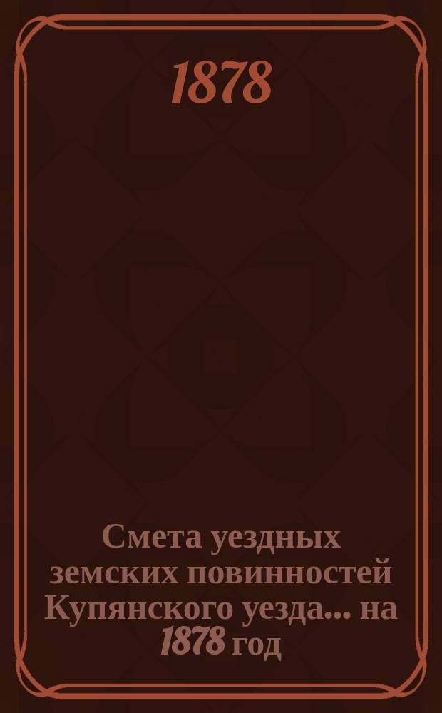 Смета уездных земских повинностей Купянского уезда... на 1878 год