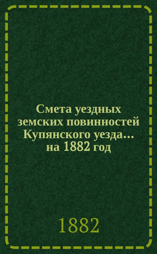 Смета уездных земских повинностей Купянского уезда... на 1882 год
