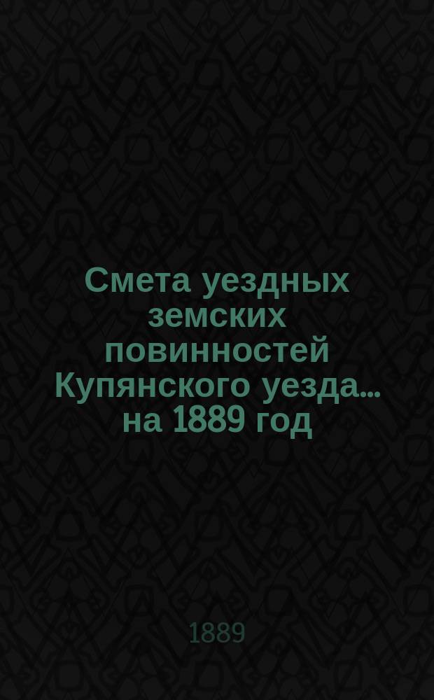 Смета уездных земских повинностей Купянского уезда... на 1889 год
