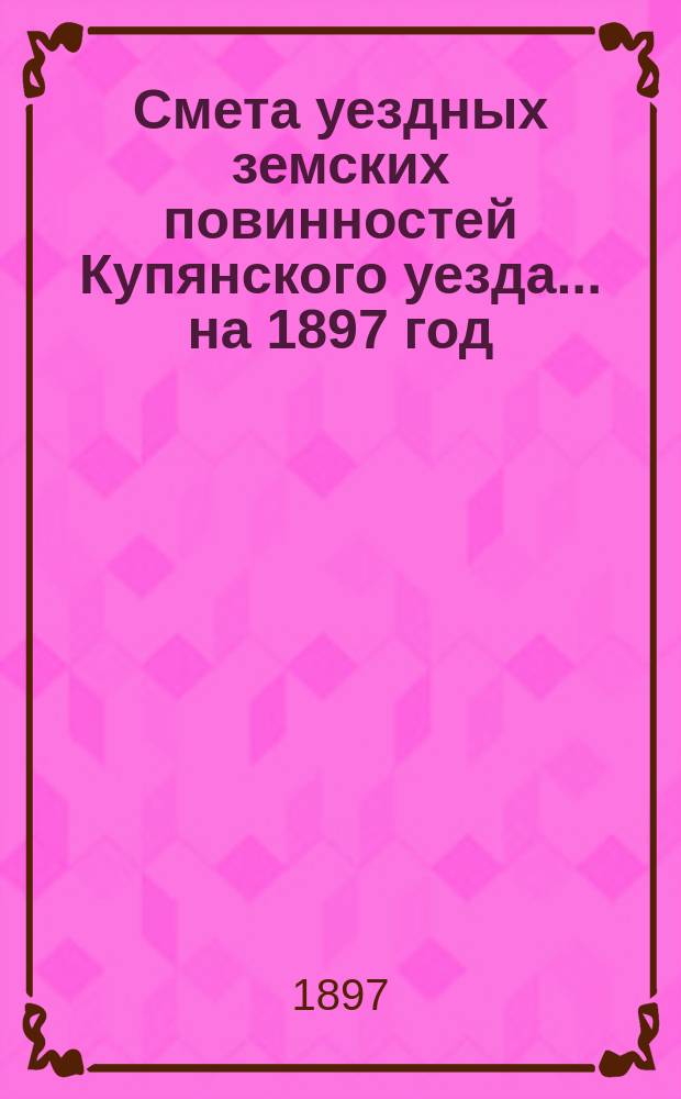 Смета уездных земских повинностей Купянского уезда... на 1897 год