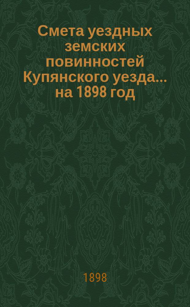 Смета уездных земских повинностей Купянского уезда... на 1898 год