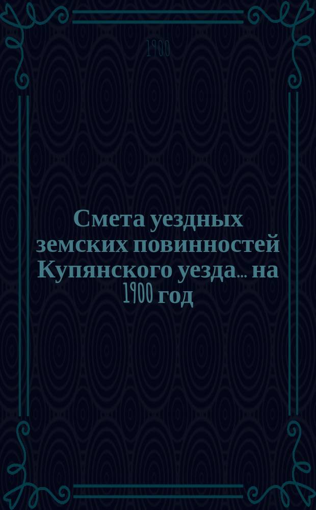 Смета уездных земских повинностей Купянского уезда... на 1900 год