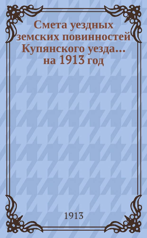 Смета уездных земских повинностей Купянского уезда... на 1913 год