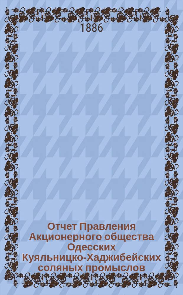 Отчет Правления Акционерного общества Одесских Куяльницко-Хаджибейских соляных промыслов... ... [за] 1885 [год]