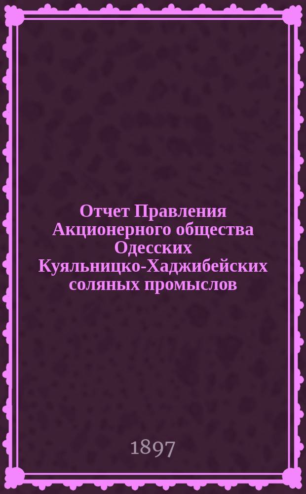 Отчет Правления Акционерного общества Одесских Куяльницко-Хаджибейских соляных промыслов... ... за 1896 г.