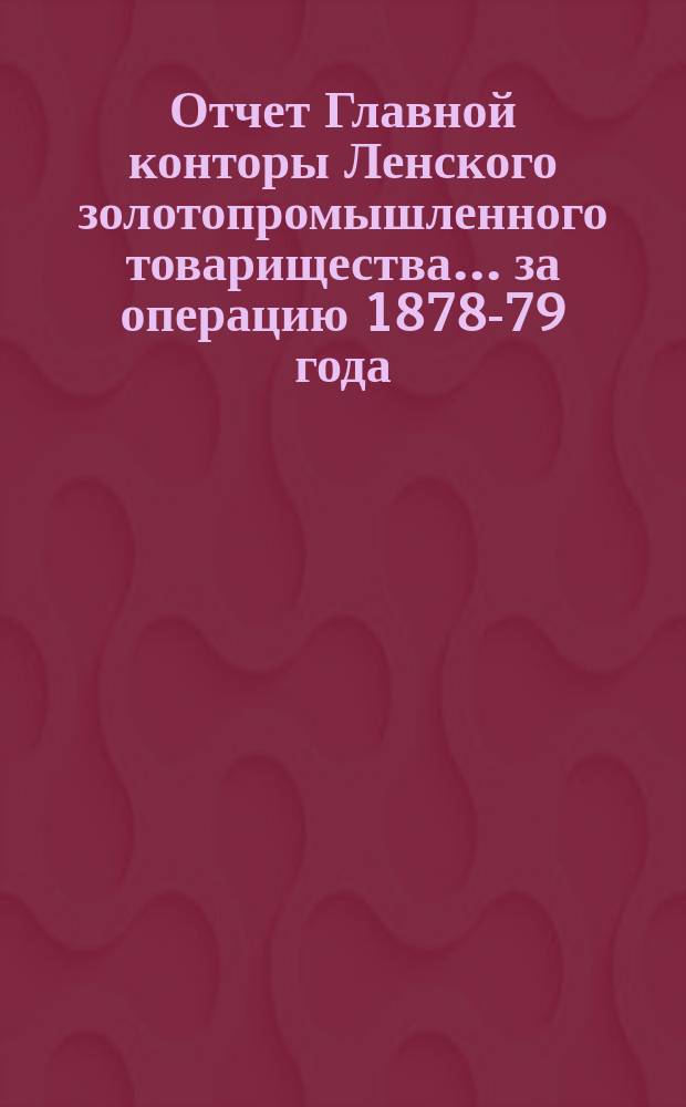 Отчет Главной конторы Ленского золотопромышленного товарищества... ... за операцию 1878-79 года