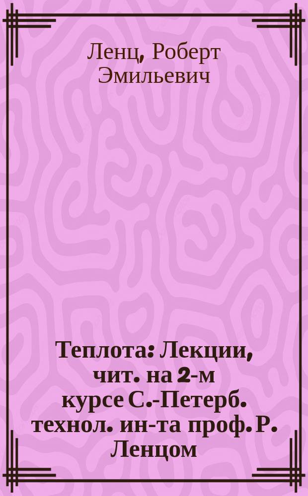 Теплота : Лекции, чит. на 2-м курсе С.-Петерб. технол. ин-та проф. Р. Ленцом