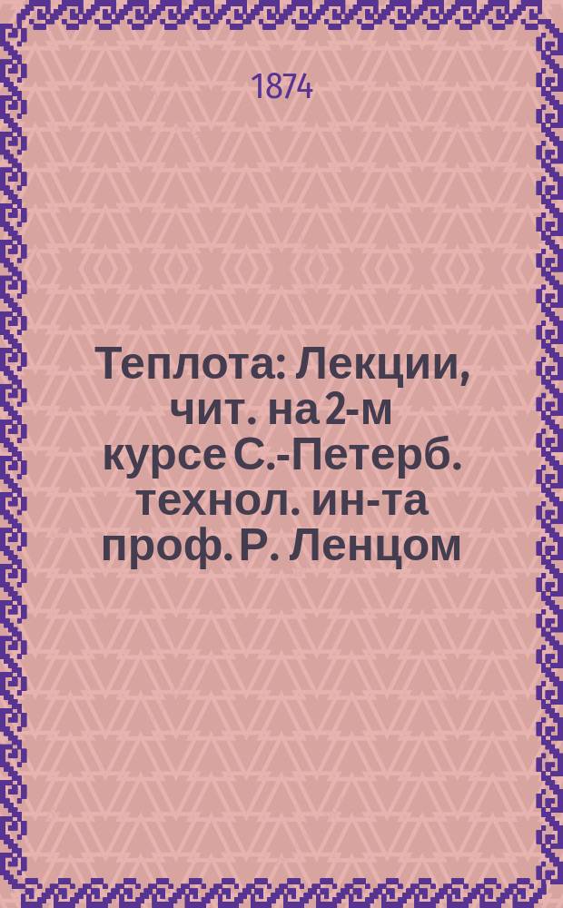 Теплота : Лекции, чит. на 2-м курсе С.-Петерб. технол. ин-та проф. Р. Ленцом