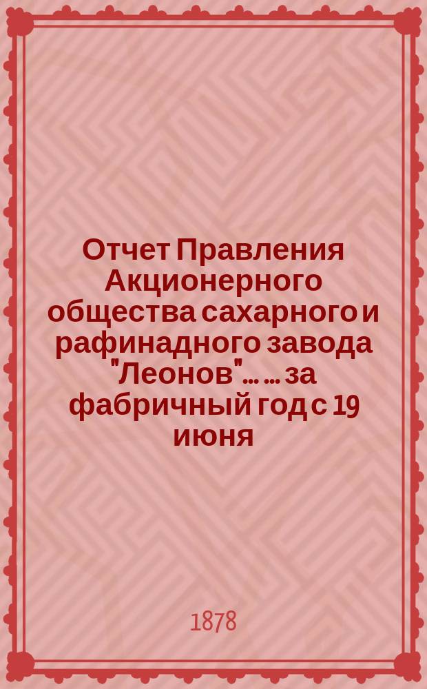 Отчет Правления Акционерного общества сахарного и рафинадного завода "Леонов" ... ... за фабричный год с 19 июня (1 июля) 1876 г. по 18 (30) июня 1877 года