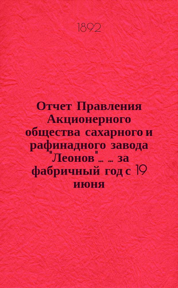 Отчет Правления Акционерного общества сахарного и рафинадного завода "Леонов" ... ... за фабричный год с 19 июня (1 июля) 1891 г. по 19 июня (1 июля) 1892 г.