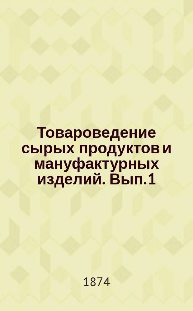 Товароведение сырых продуктов и мануфактурных изделий. Вып. 1