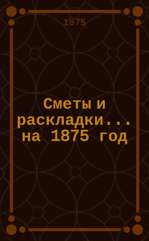 [Сметы и раскладки]... ... на 1875 год