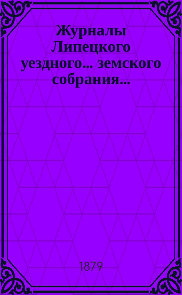 Журналы Липецкого уездного... земского собрания.. : С прил. очередного ... сессии 1878 года и чрезвычайного ... 6 февраля 1879 года...