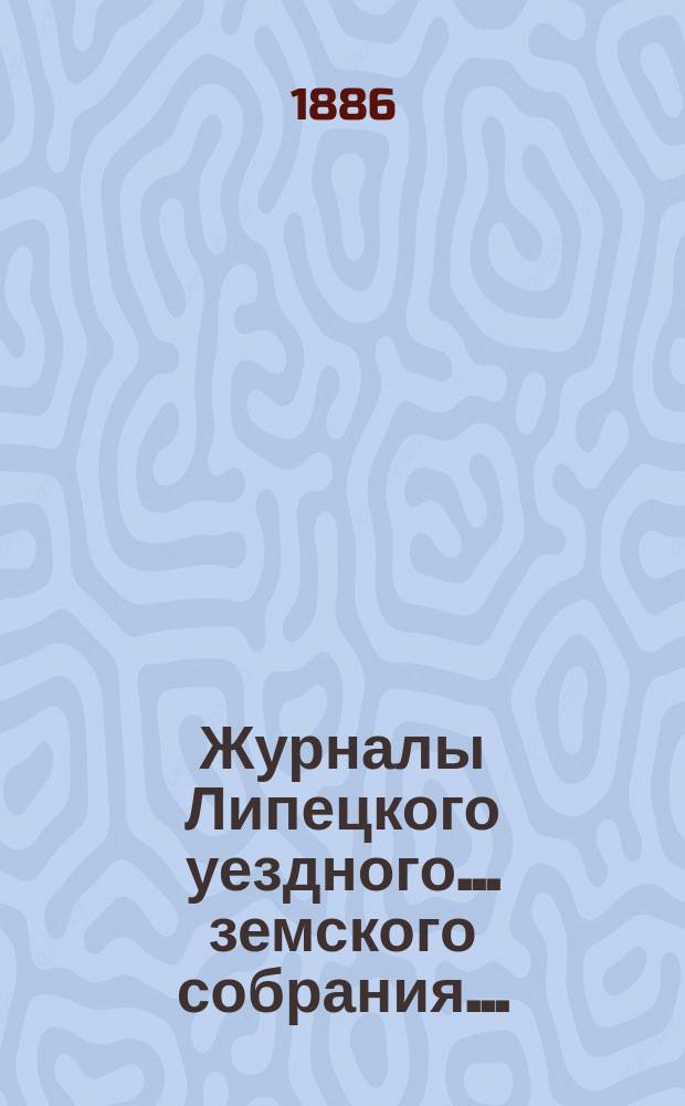 Журналы Липецкого уездного... земского собрания.. : С прил. очередного ... в октябре 1885 года : очередного ... в октябре 1885 года и отчеты ... с 1 августа 1884 по 1 августа 1885 г.