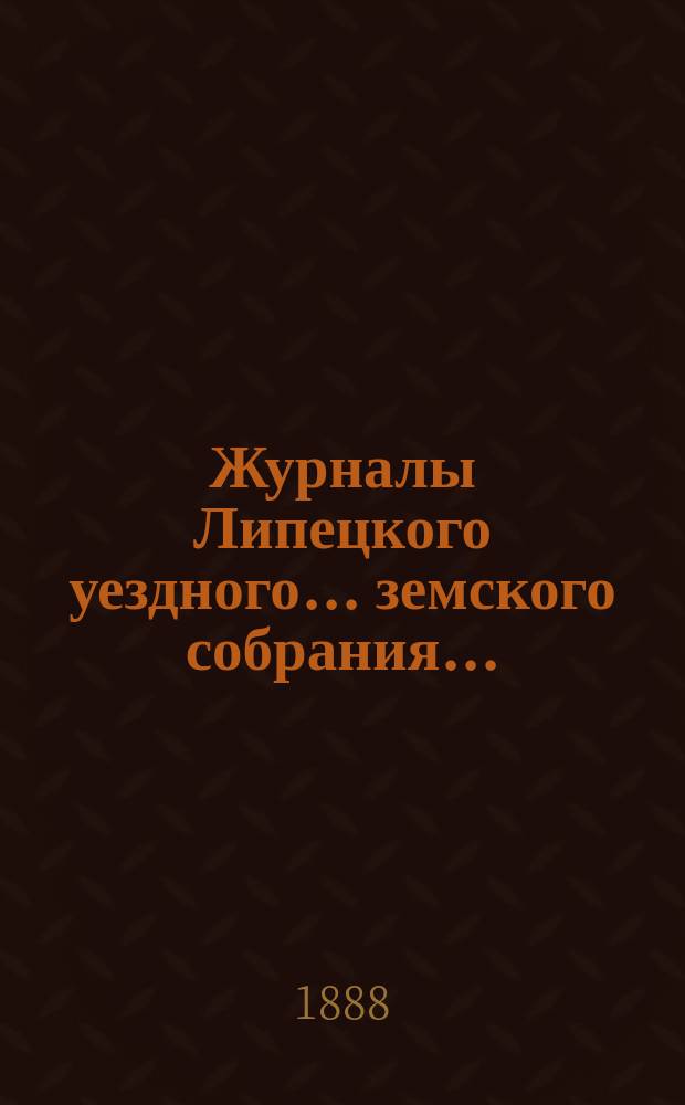 Журналы Липецкого уездного... земского собрания.. : С прил. чрезвычайного ... 21 июня 1887 года : чрезвычайного ... 21 июня 1887 года и отчеты с 1 августа 1886 по 1 августа 1887 года