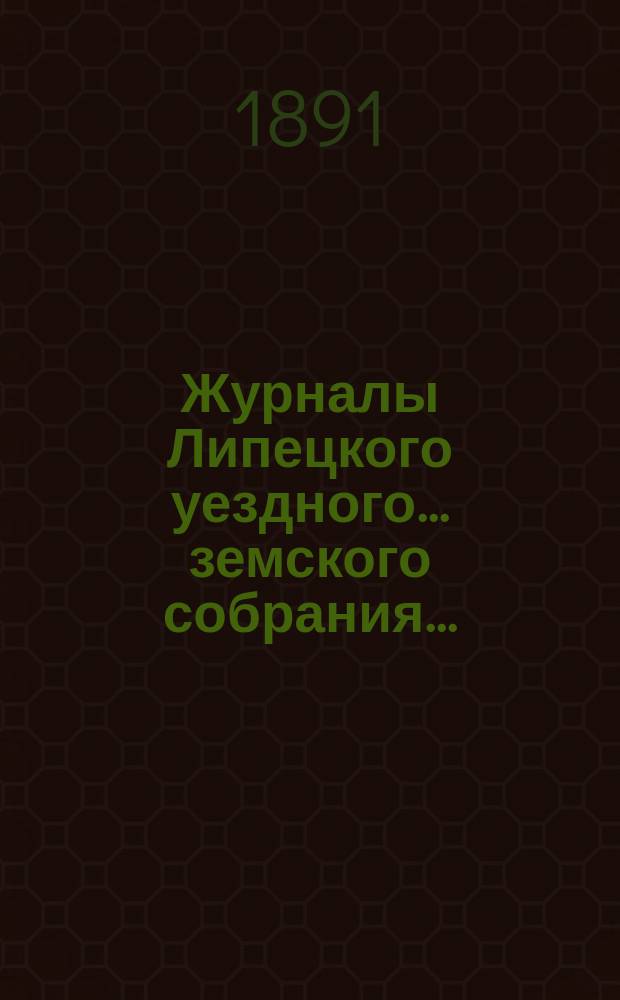 Журналы Липецкого уездного... земского собрания.. : С прил. очередного ... 5 и 6 октября 1890 г. : очередного ... 5 и 6 октября 1890 г., а также отчеты с 1 августа 1889 по 1 августа 1890 года