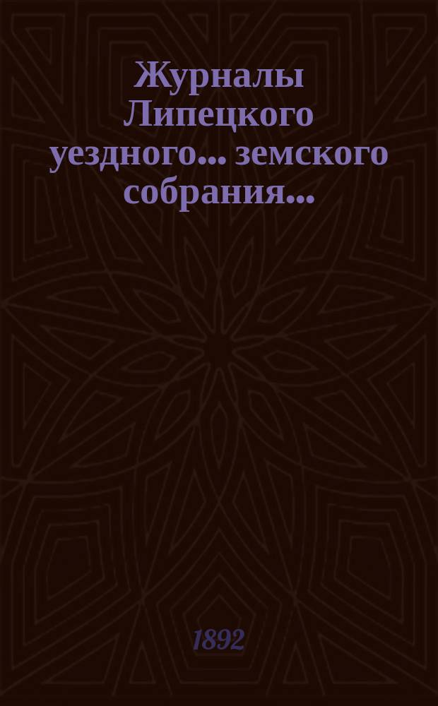 Журналы Липецкого уездного... земского собрания.. : С прил. очередного ... 3 и 4 октября 1891 г. : очередного ... 3 и 4 октября 1891 г., а также отчеты с 1 августа 1890 по 1 августа 1891 г.