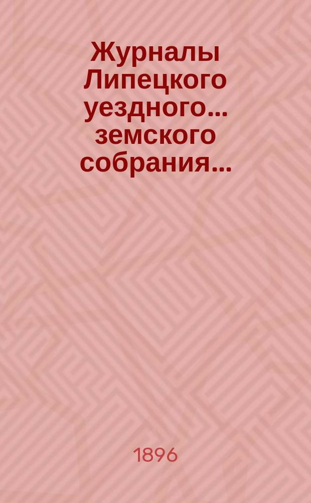 Журналы Липецкого уездного... земского собрания.. : С прил. очередного ... 5, 6 и 7 октября 1894 года : очередного ... 5, 6 и 7 октября 1894 года ... а также отчеты с 1-го августа 1893 г. по 1 августа 1894 года