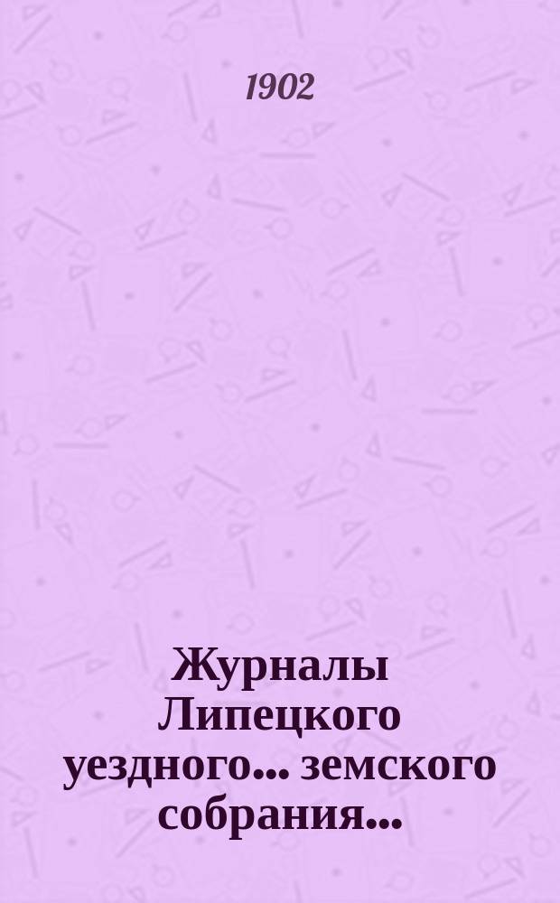 Журналы Липецкого уездного... земского собрания.. : С прил. очередного ... 28 и 29 сентября и чрезвычайного ... 12-го ноября 1901 года : очередного ... 28 и 29 сентября и чрезвычайного ... 12-го ноября 1901 года, а также отчеты с 1-го августа 1900 года по 1-е августа 1901 года