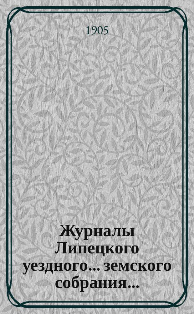 Журналы Липецкого уездного... земского собрания.. : С прил. очередного ... 30 сентября и 1 октября 1904 года и чрезвычайного ... 12 ноября 1904 года