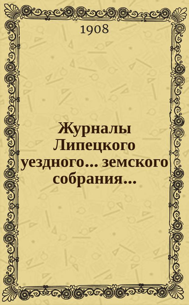 Журналы Липецкого уездного... земского собрания.. : С прил. очередного ... 23 и 24 сентября 1907 года и чрезвычайных ... за 1907 год