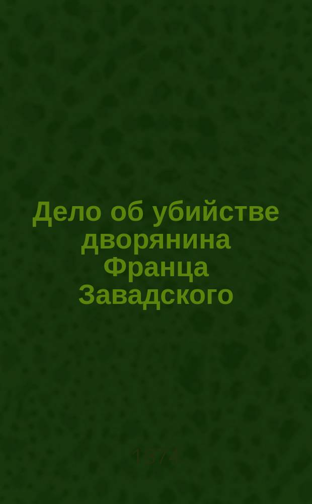 Дело об убийстве дворянина Франца Завадского : Процесс адвоката Монастырева, купцов Васильевых, Головкина и Павлова в Смол. окр. суде : Заседания суда в г. Белой 11, 12, 13, 14, 15, 16 и 17 сент. 1874 г. ..