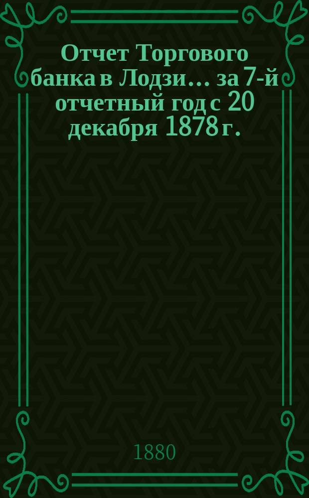 Отчет Торгового банка в Лодзи ... за 7-й отчетный год с 20 декабря 1878 г. (1 января 1879) по 19 (31) декабря 1879 г.