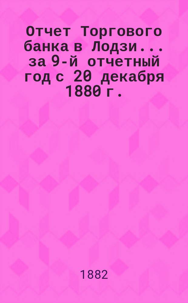 Отчет Торгового банка в Лодзи ... за 9-й отчетный год с 20 декабря 1880 г. (1 января 1881 г.) по 19 (31) декабря 1881 г.