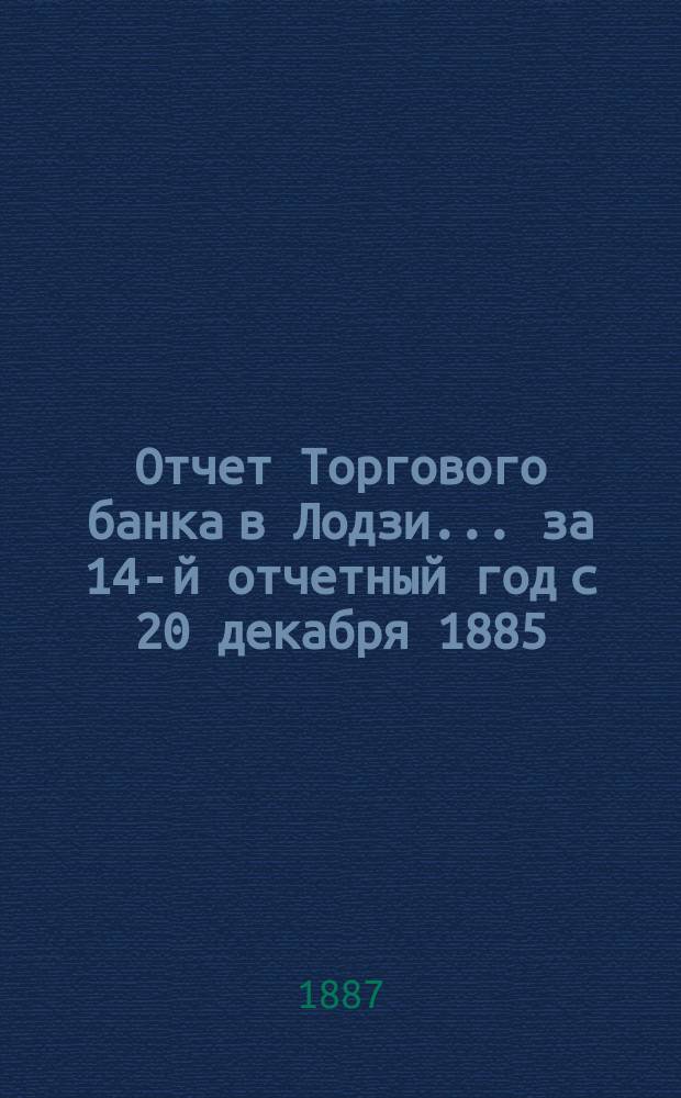 Отчет Торгового банка в Лодзи ... за 14-й отчетный год с 20 декабря 1885 (1 января 1886 г.) по 19 (31) декабря 1886 г.