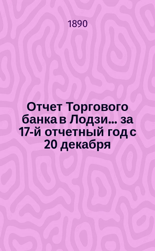 Отчет Торгового банка в Лодзи ... за 17-й отчетный год с 20 декабря (1 января) 1888/9 года по 19 (31) декабря 1889 года