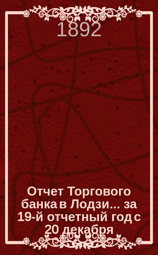 Отчет Торгового банка в Лодзи ... за 19-й отчетный год с 20 декабря (1 января) 1890/91 года по 19 (31) декабря 1891 года