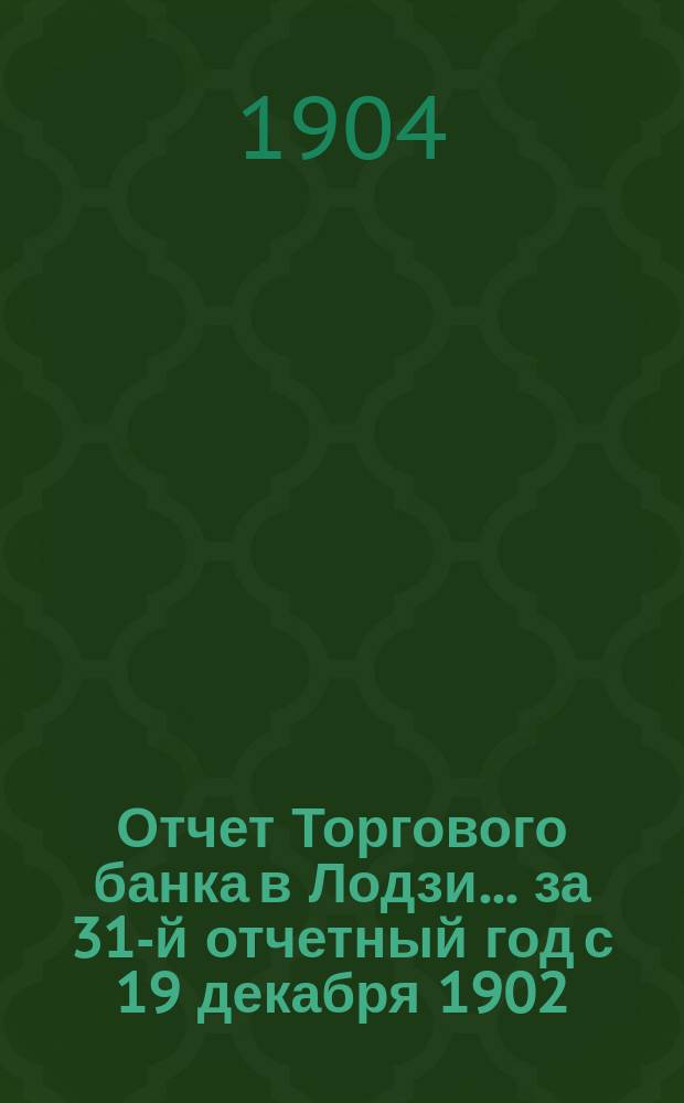 Отчет Торгового банка в Лодзи ... за 31-й отчетный год с 19 декабря 1902 (1 января 1903) года по 18 (31) декабря 1903 года