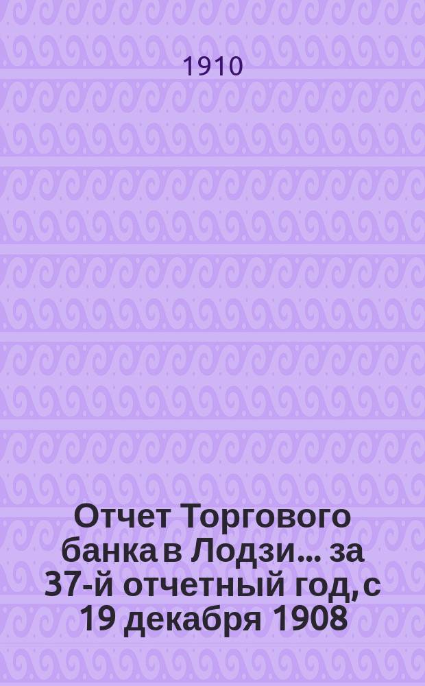 Отчет Торгового банка в Лодзи ... за 37-й отчетный год, с 19 декабря 1908 (1 января 1909) года по 18 (31) декабря 1909 года