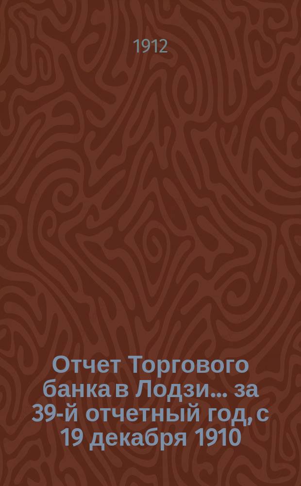 Отчет Торгового банка в Лодзи ... за 39-й отчетный год, с 19 декабря 1910 (1 января 1911) года по 18 (31) декабря 1911 года