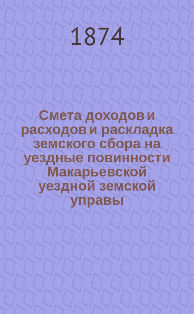 Смета доходов и расходов и раскладка земского сбора на уездные повинности Макарьевской уездной земской управы...