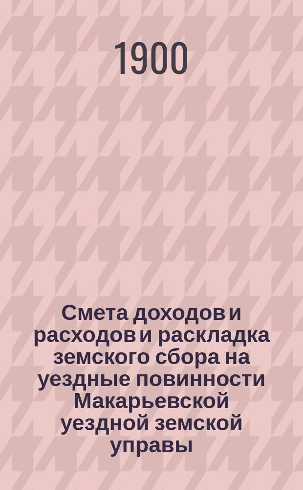 Смета доходов и расходов и раскладка земского сбора на уездные повинности Макарьевской уездной земской управы... на 1901 год