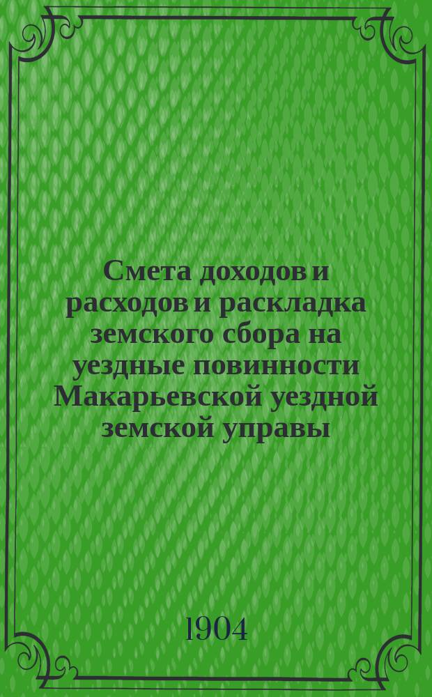 Смета доходов и расходов и раскладка земского сбора на уездные повинности Макарьевской уездной земской управы... на 1905 год