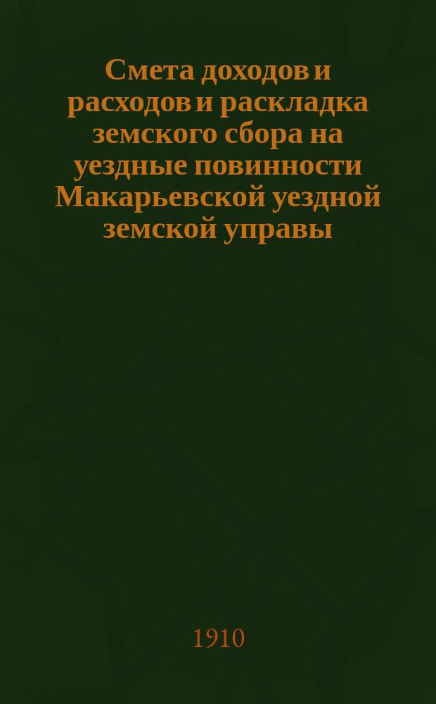 Смета доходов и расходов и раскладка земского сбора на уездные повинности Макарьевской уездной земской управы... на 1910 год