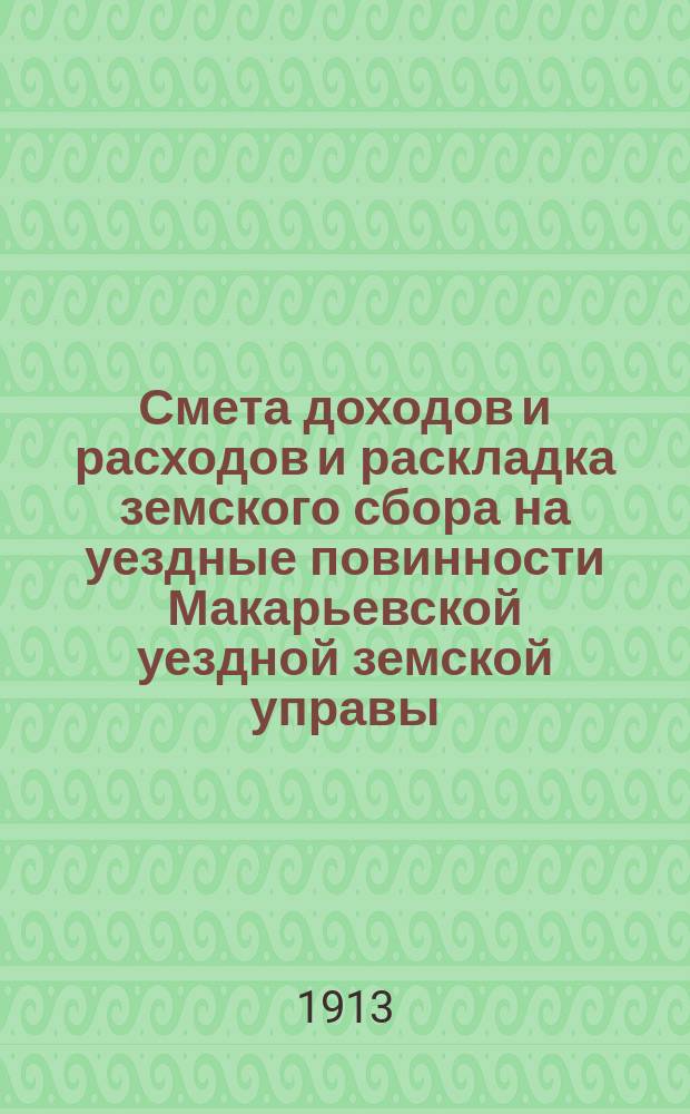 Смета доходов и расходов и раскладка земского сбора на уездные повинности Макарьевской уездной земской управы... на 1913 год