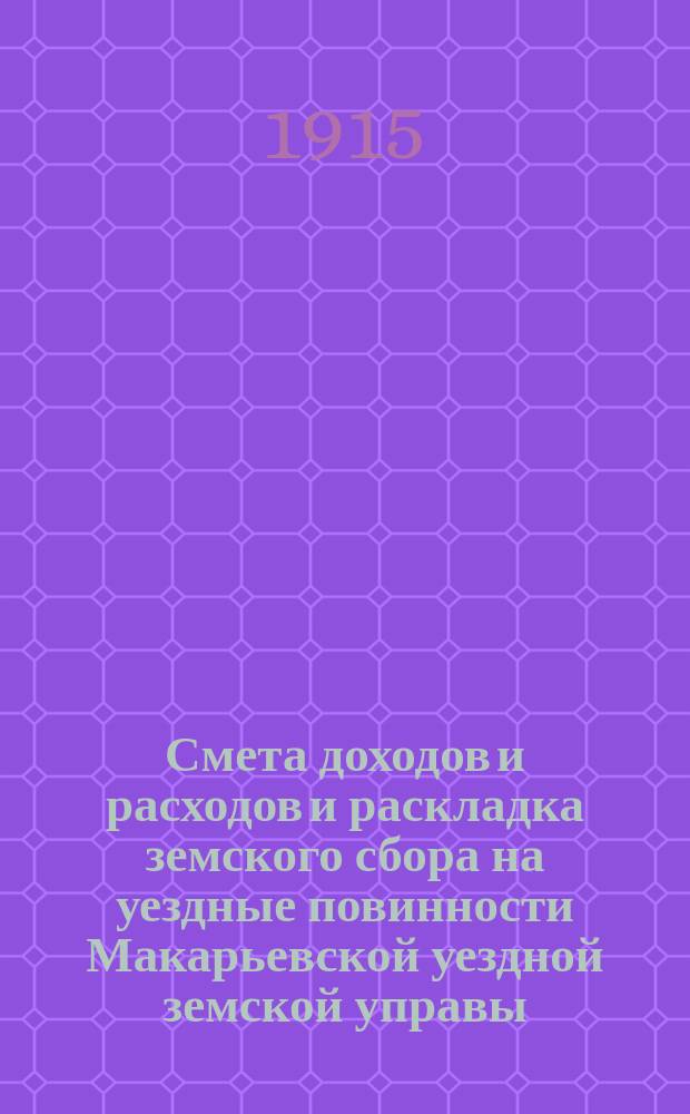 Смета доходов и расходов и раскладка земского сбора на уездные повинности Макарьевской уездной земской управы... на 1915 год