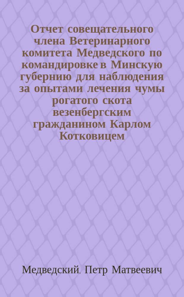 Отчет совещательного члена Ветеринарного комитета Медведского по командировке в Минскую губернию для наблюдения за опытами лечения чумы рогатого скота везенбергским гражданином Карлом Котковицем; Протоколы по производству опытов лечения чумы рогатого скота везенбергским гражданином Карлом Котковицем в имении Сенница 1 стана Минского уезда с 11 декабря 1873 г. по 3 января 1874 года