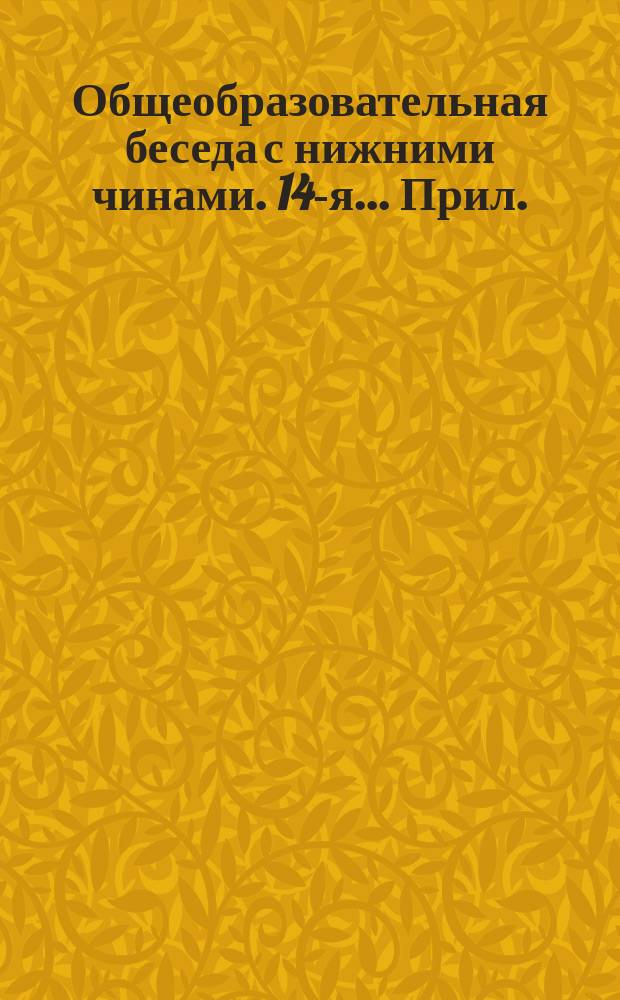 ... Общеобразовательная беседа с нижними чинами. 14-я... [Прил.] : [Прил.]
