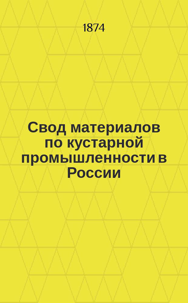 Свод материалов по кустарной промышленности в России : Сост. по поруч. Отд-ния статистики Рус. геогр. о-ва д. членами кн. А.А. Мещерским и К.Н. Модзалевским