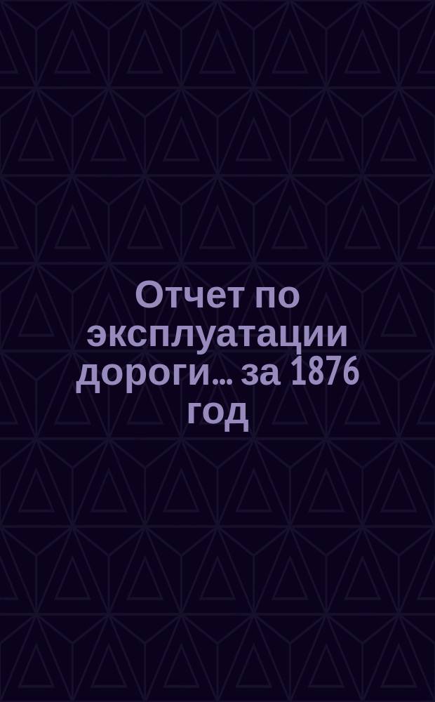 Отчет по эксплуатации дороги... за 1876 год