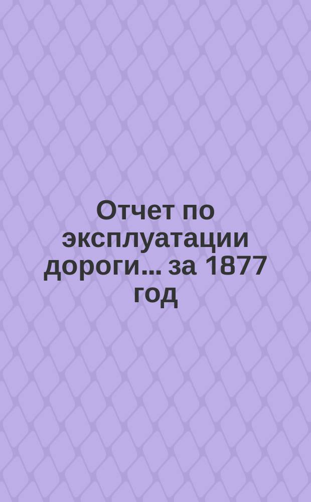 Отчет по эксплуатации дороги... за 1877 год