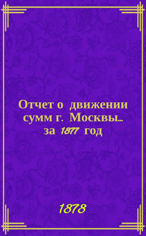 Отчет о движении сумм г. Москвы... за 1877 год